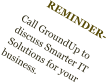 REMINDER-  Call GroundUp to discuss Smarter IT Solutions for your business.