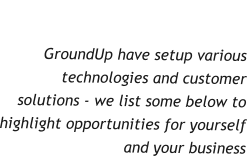 Client Solutions  GroundUp have setup various technologies and customer solutions - we list some below to highlight opportunities for yourself and your business